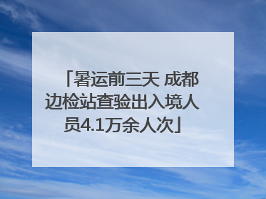 暑运前三天 成都边检站查验出入境人员4.1万余人次