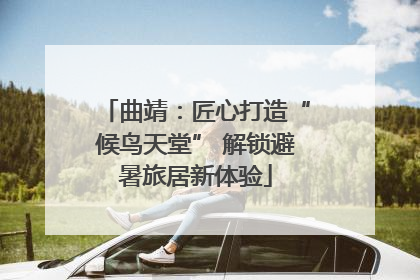曲靖：匠心打造“候鸟天堂” 解锁避暑旅居新体验