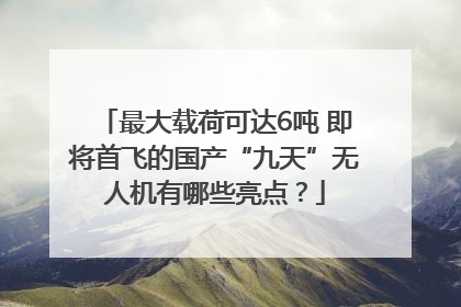 最大载荷可达6吨 即将首飞的国产“九天”无人机有哪些亮点？