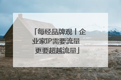 每经品牌观丨企业家IP需要流量 更要超越流量