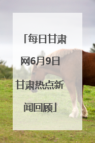 每日甘肃网6月9日甘肃热点新闻回顾