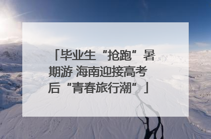 毕业生“抢跑”暑期游 海南迎接高考后“青春旅行潮”