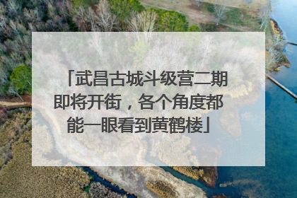 武昌古城斗级营二期即将开街，各个角度都能一眼看到黄鹤楼