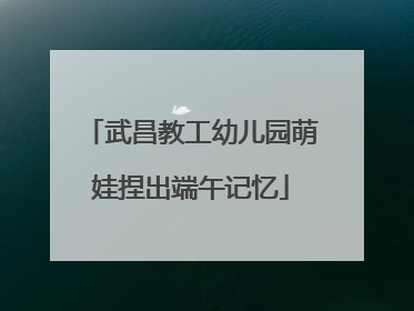 武昌教工幼儿园萌娃捏出端午记忆