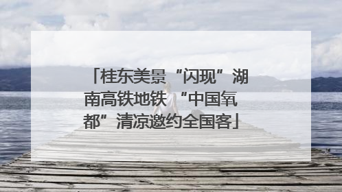 桂东美景“闪现”湖南高铁地铁 “中国氧都”清凉邀约全国客