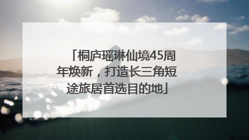 桐庐瑶琳仙境45周年焕新，打造长三角短途旅居首选目的地