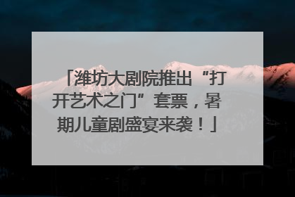 潍坊大剧院推出“打开艺术之门”套票，暑期儿童剧盛宴来袭！