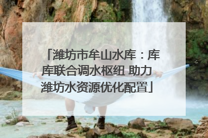 潍坊市牟山水库：库库联合调水枢纽 助力潍坊水资源优化配置