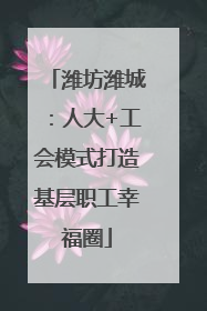 潍坊潍城：人大+工会模式打造基层职工幸福圈
