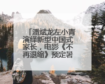 潘斌龙左小青演绎新型中国式家长，电影《不再退缩》预定暑期档