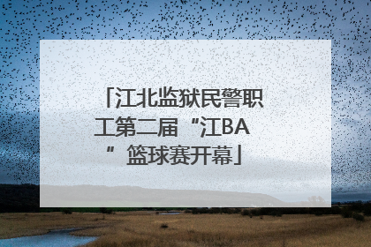 江北监狱民警职工第二届“江BA”篮球赛开幕