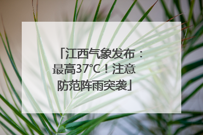 江西气象发布：最高37℃！注意防范阵雨突袭