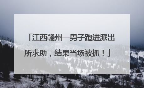 江西赣州一男子跑进派出所求助，结果当场被抓！
