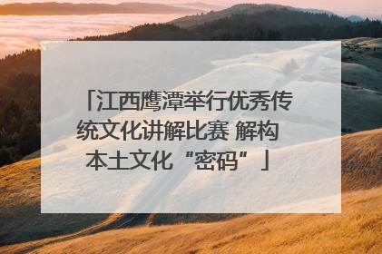 江西鹰潭举行优秀传统文化讲解比赛 解构本土文化“密码”