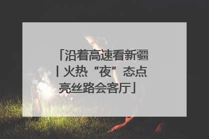 沿着高速看新疆丨火热“夜”态点亮丝路会客厅