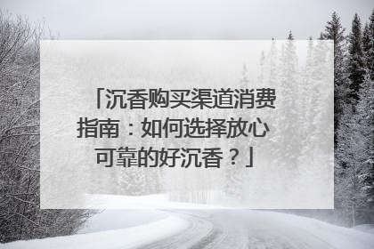 沉香购买渠道消费指南：如何选择放心可靠的好沉香？
