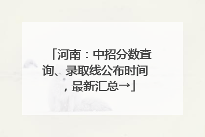 河南：中招分数查询、录取线公布时间，最新汇总→