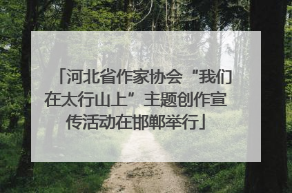 河北省作家协会“我们在太行山上”主题创作宣传活动在邯郸举行