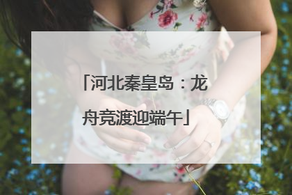 河北秦皇岛：龙舟竞渡迎端午
