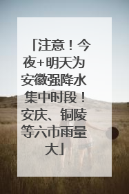 注意！今夜+明天为安徽强降水集中时段！安庆、铜陵等六市雨量大