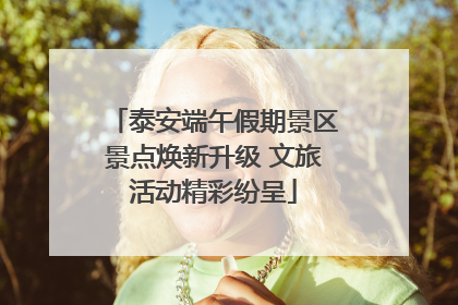 泰安端午假期景区景点焕新升级 文旅活动精彩纷呈