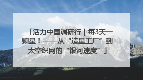 活力中国调研行｜每3天一颗星！——从“造星工厂”到太空织网的“银河速度”