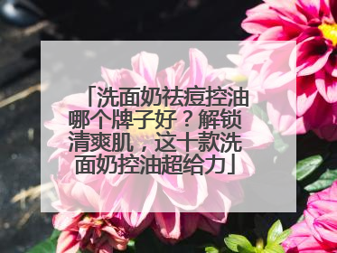 洗面奶祛痘控油哪个牌子好？解锁清爽肌，这十款洗面奶控油超给力