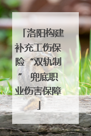 洛阳构建补充工伤保险“双轨制” 兜底职业伤害保障