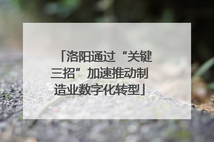 洛阳通过“关键三招”加速推动制造业数字化转型