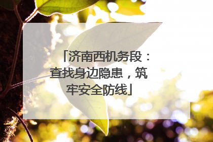 济南西机务段：查找身边隐患，筑牢安全防线
