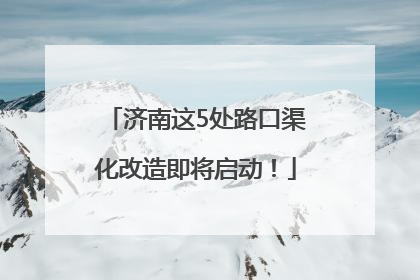 济南这5处路口渠化改造即将启动！