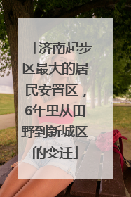 济南起步区最大的居民安置区，6年里从田野到新城区的变迁