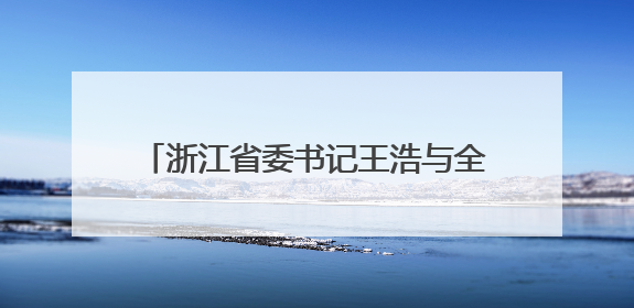 浙江省委书记王浩与全省市委书记座谈，交流趋势性关键性重大问题
