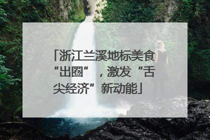 浙江兰溪地标美食“出圈”，激发“舌尖经济”新动能