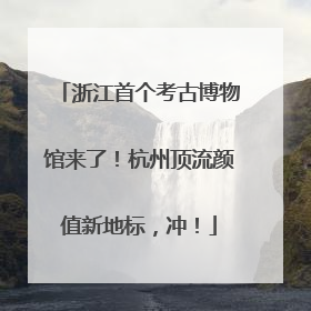 浙江首个考古博物馆来了！杭州顶流颜值新地标，冲！