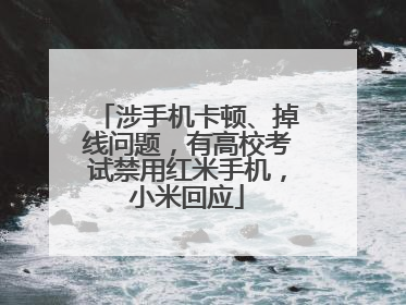 涉手机卡顿、掉线问题，有高校考试禁用红米手机，小米回应