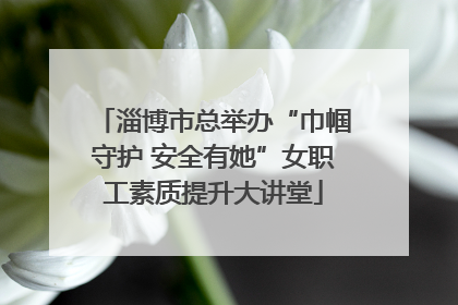 淄博市总举办“巾帼守护 安全有她”女职工素质提升大讲堂