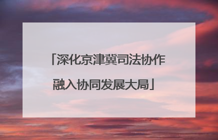 深化京津冀司法协作 融入协同发展大局