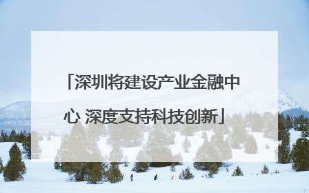 深圳将建设产业金融中心 深度支持科技创新