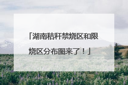 湖南秸秆禁烧区和限烧区分布图来了！
