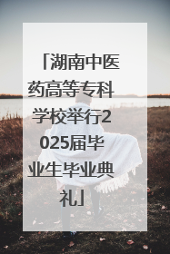 湖南中医药高等专科学校举行2025届毕业生毕业典礼