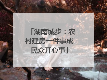 湖南城步：农村建房一件事成民众开心事