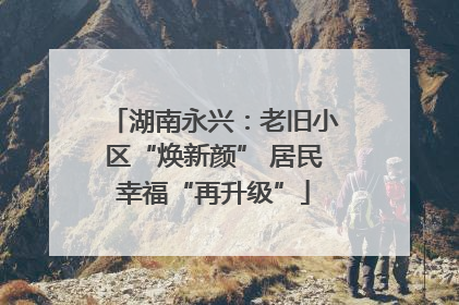湖南永兴：老旧小区“焕新颜” 居民幸福“再升级”