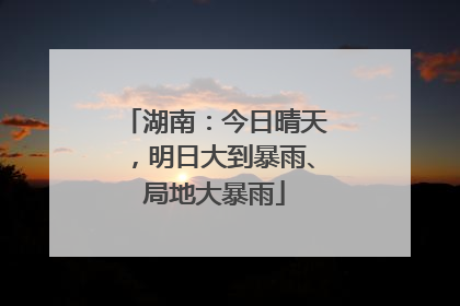 湖南：今日晴天，明日大到暴雨、局地大暴雨