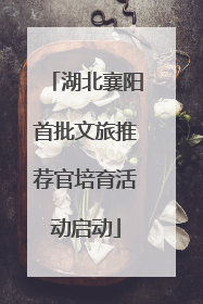 湖北襄阳首批文旅推荐官培育活动启动