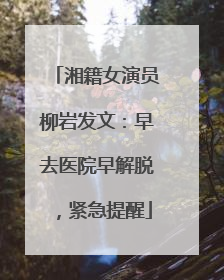 湘籍女演员柳岩发文：早去医院早解脱，紧急提醒