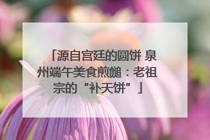 源自宫廷的圆饼 泉州端午美食煎䭔：老祖宗的“补天饼”