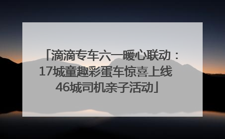 滴滴专车六一暖心联动：17城童趣彩蛋车惊喜上线 46城司机亲子活动