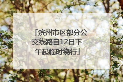滨州市区部分公交线路自12日下午起临时绕行