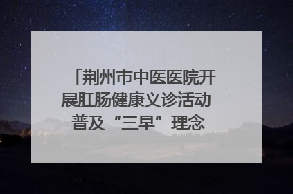 荆州市中医医院开展肛肠健康义诊活动 普及“三早”理念 传递健康生活